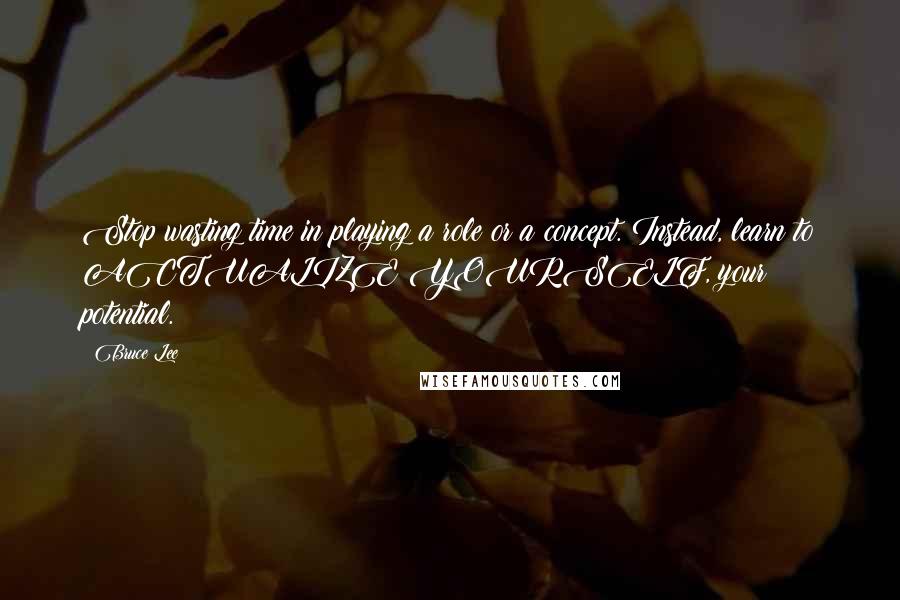 Bruce Lee Quotes: Stop wasting time in playing a role or a concept. Instead, learn to ACTUALIZE YOURSELF, your potential.