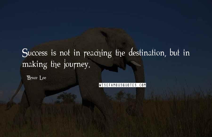 Bruce Lee Quotes: Success is not in reaching the destination, but in making the journey.
