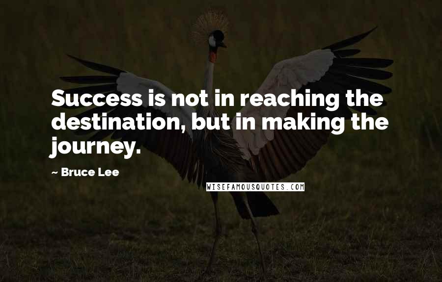 Bruce Lee Quotes: Success is not in reaching the destination, but in making the journey.