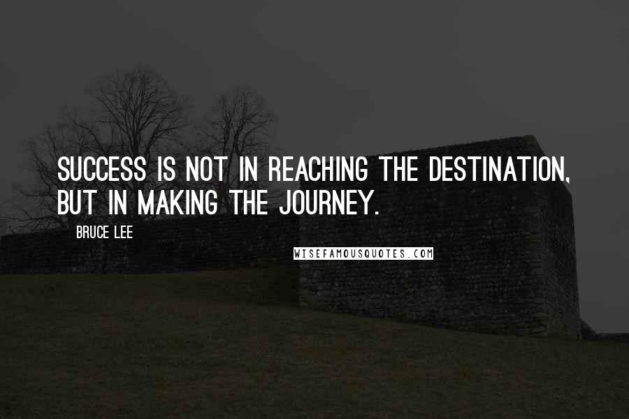 Bruce Lee Quotes: Success is not in reaching the destination, but in making the journey.