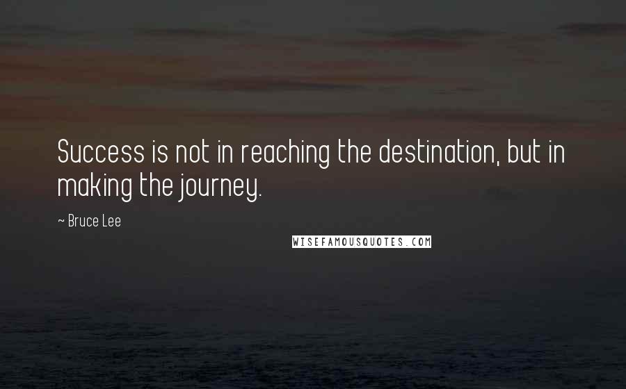 Bruce Lee Quotes: Success is not in reaching the destination, but in making the journey.