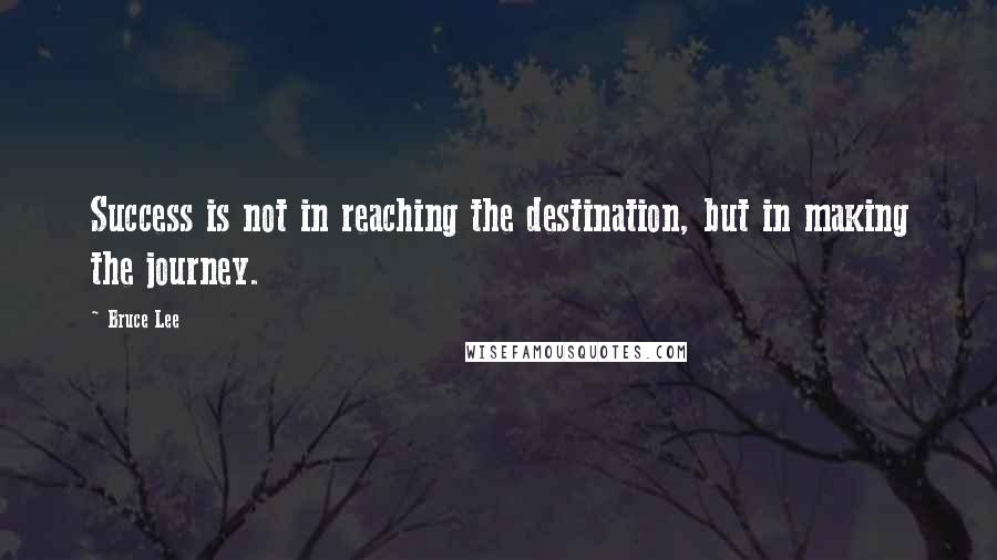 Bruce Lee Quotes: Success is not in reaching the destination, but in making the journey.