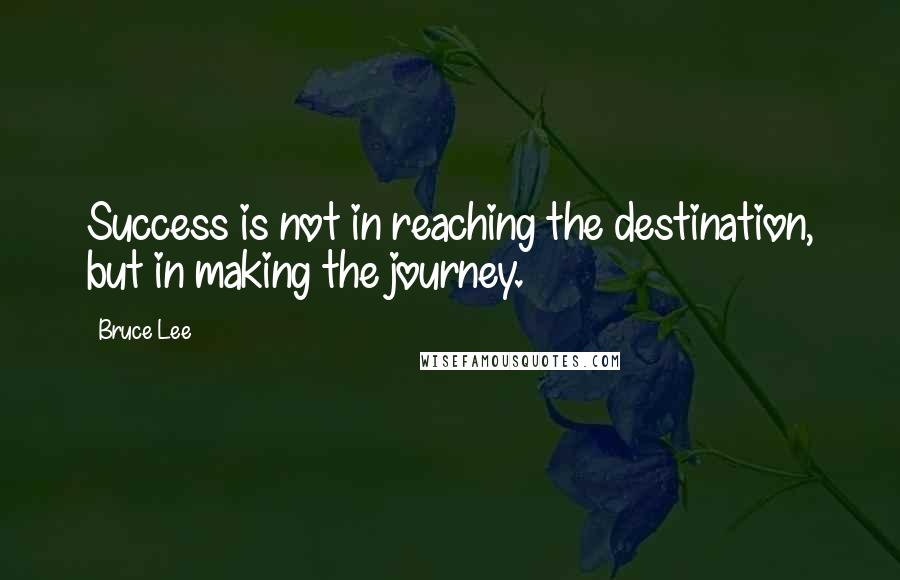 Bruce Lee Quotes: Success is not in reaching the destination, but in making the journey.