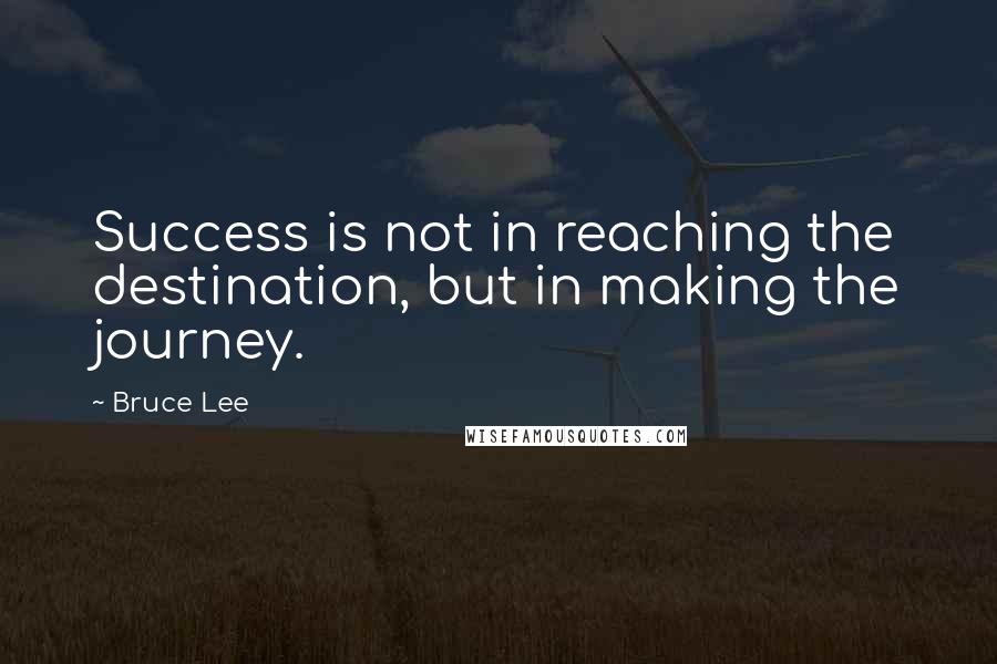 Bruce Lee Quotes: Success is not in reaching the destination, but in making the journey.