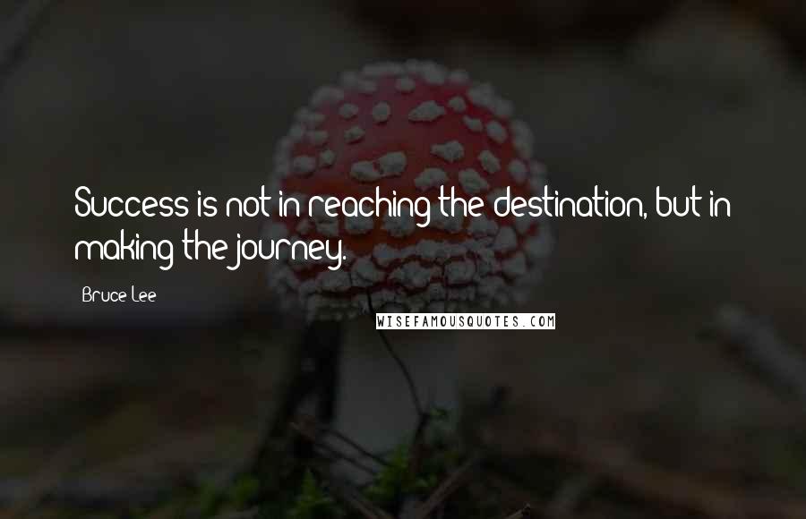 Bruce Lee Quotes: Success is not in reaching the destination, but in making the journey.