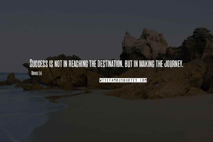 Bruce Lee Quotes: Success is not in reaching the destination, but in making the journey.