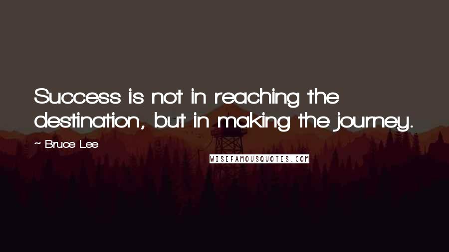 Bruce Lee Quotes: Success is not in reaching the destination, but in making the journey.