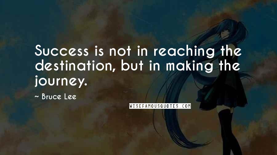 Bruce Lee Quotes: Success is not in reaching the destination, but in making the journey.