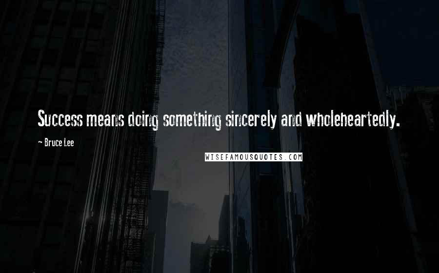 Bruce Lee Quotes: Success means doing something sincerely and wholeheartedly.