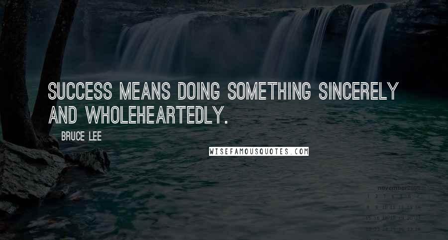 Bruce Lee Quotes: Success means doing something sincerely and wholeheartedly.