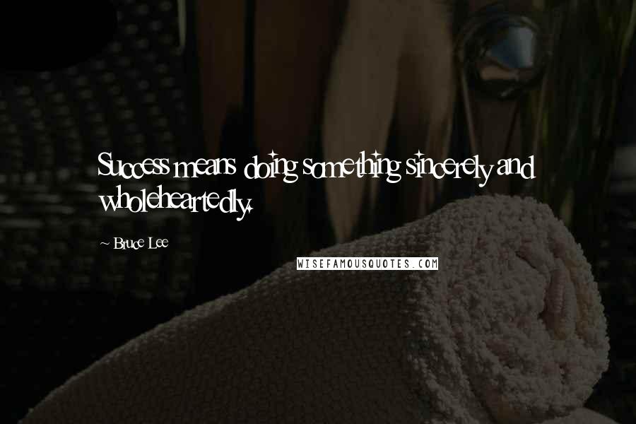 Bruce Lee Quotes: Success means doing something sincerely and wholeheartedly.