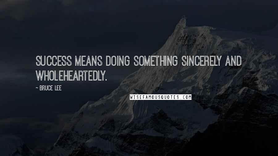 Bruce Lee Quotes: Success means doing something sincerely and wholeheartedly.