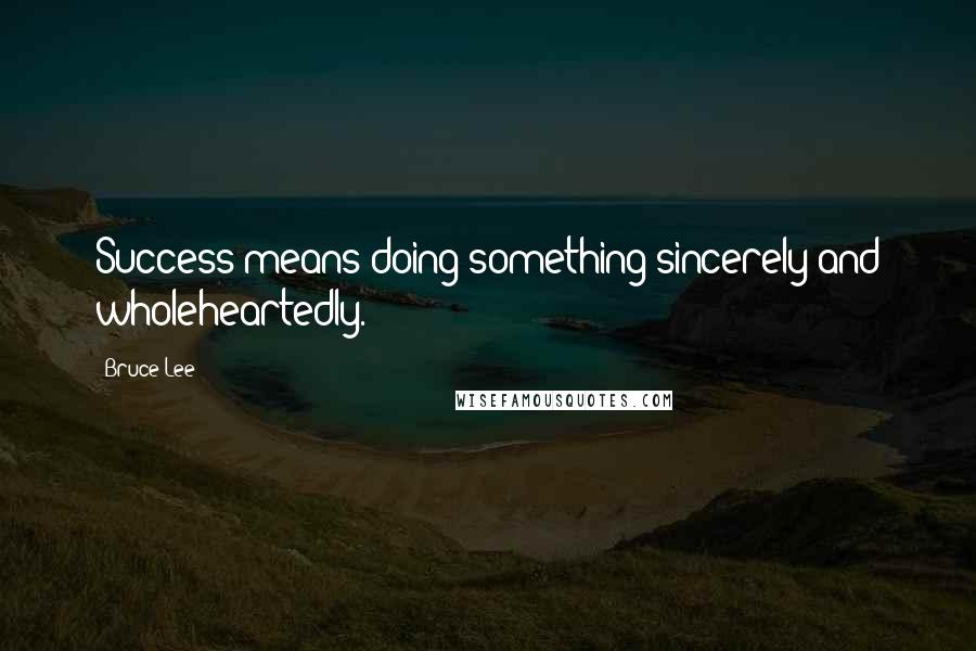 Bruce Lee Quotes: Success means doing something sincerely and wholeheartedly.