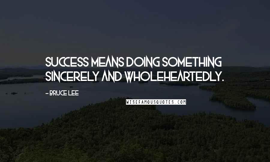 Bruce Lee Quotes: Success means doing something sincerely and wholeheartedly.