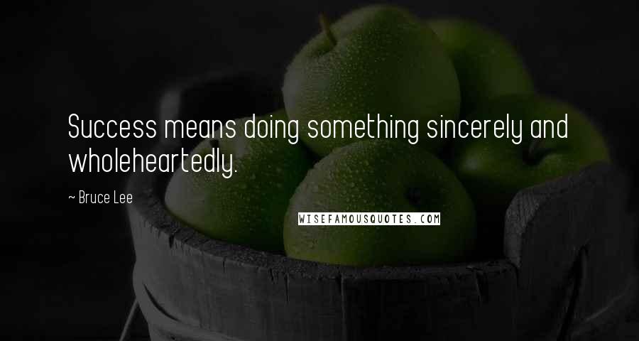 Bruce Lee Quotes: Success means doing something sincerely and wholeheartedly.