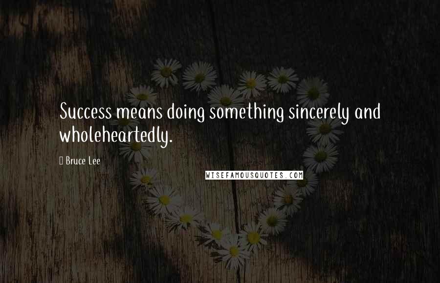 Bruce Lee Quotes: Success means doing something sincerely and wholeheartedly.