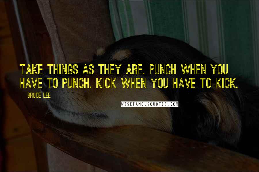 Bruce Lee Quotes: Take things as they are. Punch when you have to punch. Kick when you have to kick.