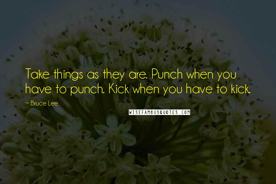 Bruce Lee Quotes: Take things as they are. Punch when you have to punch. Kick when you have to kick.