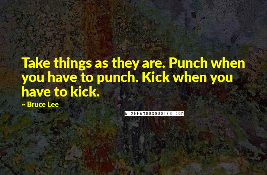 Bruce Lee Quotes: Take things as they are. Punch when you have to punch. Kick when you have to kick.