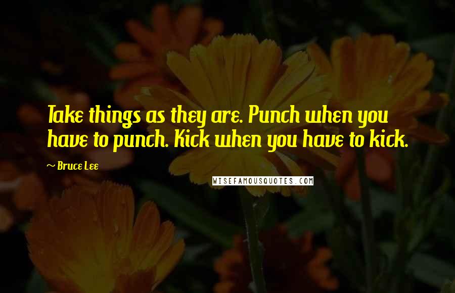 Bruce Lee Quotes: Take things as they are. Punch when you have to punch. Kick when you have to kick.