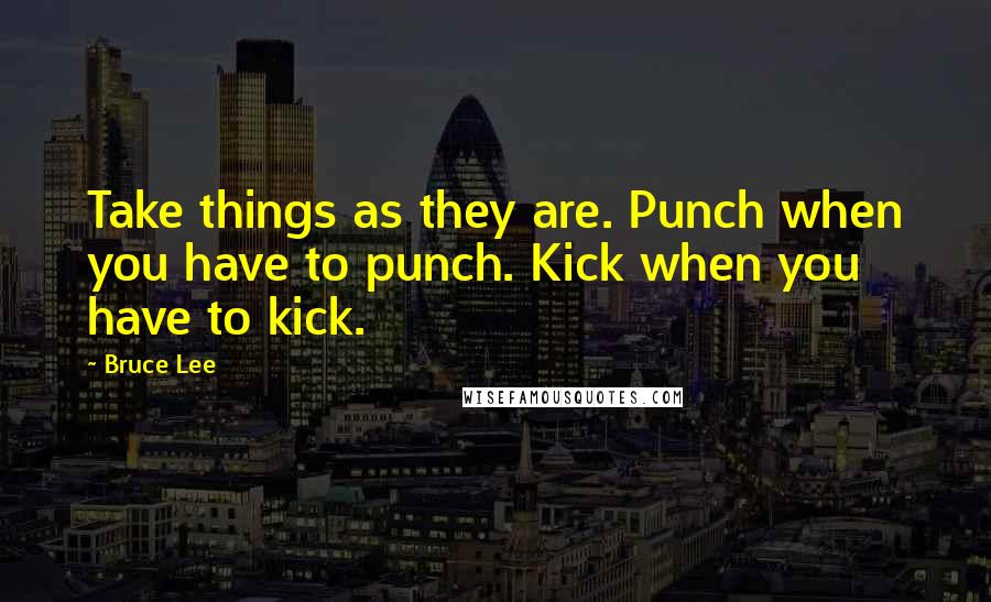 Bruce Lee Quotes: Take things as they are. Punch when you have to punch. Kick when you have to kick.