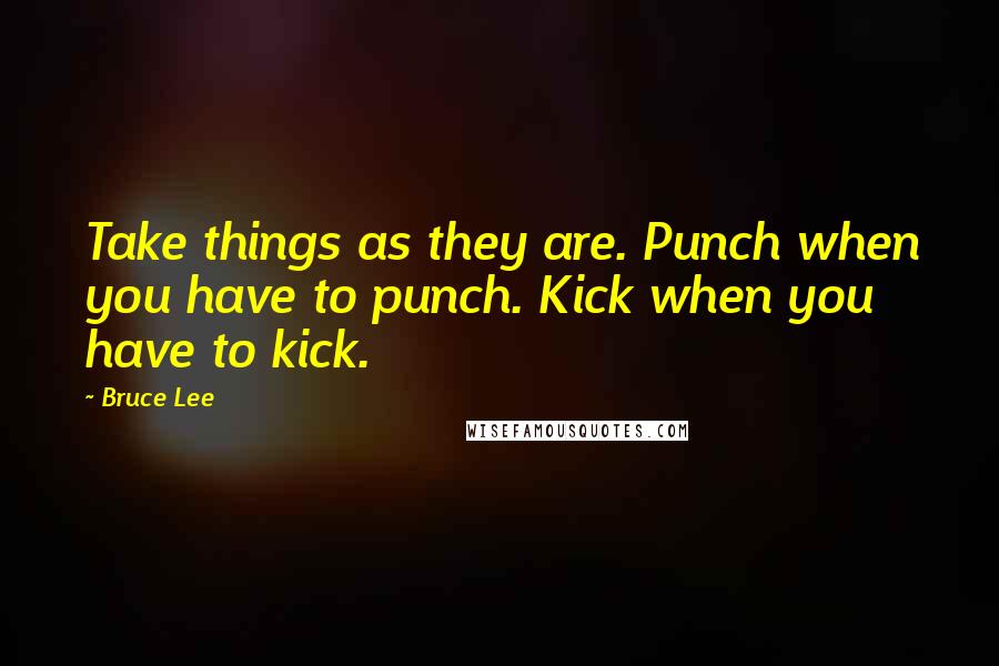 Bruce Lee Quotes: Take things as they are. Punch when you have to punch. Kick when you have to kick.