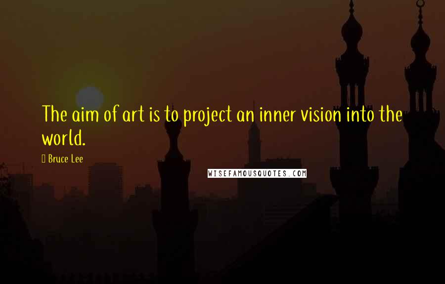 Bruce Lee Quotes: The aim of art is to project an inner vision into the world.