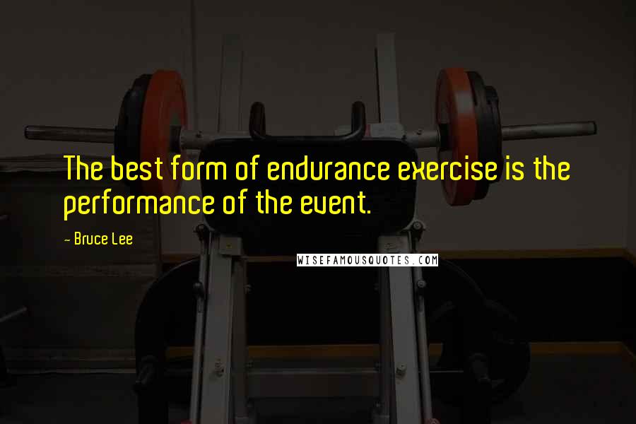 Bruce Lee Quotes: The best form of endurance exercise is the performance of the event.