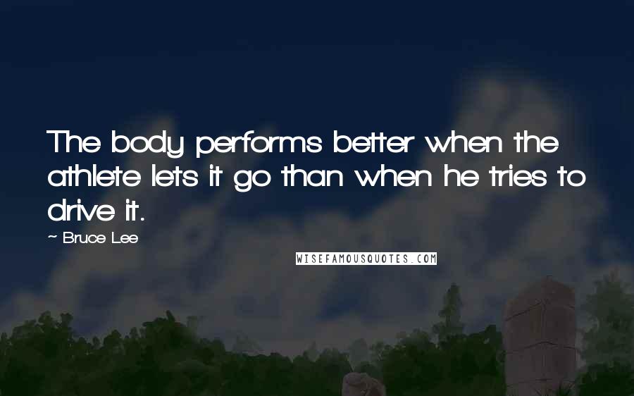 Bruce Lee Quotes: The body performs better when the athlete lets it go than when he tries to drive it.