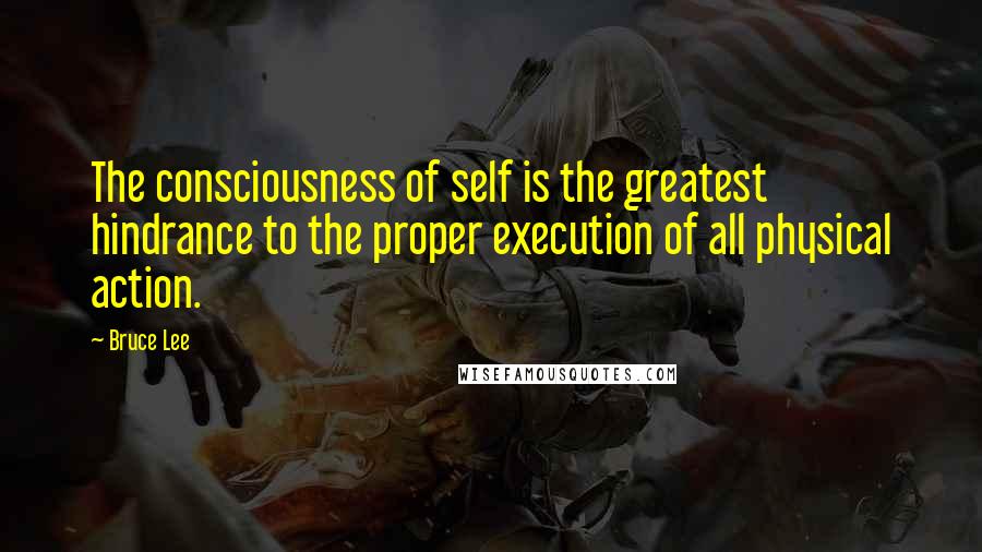 Bruce Lee Quotes: The consciousness of self is the greatest hindrance to the proper execution of all physical action.