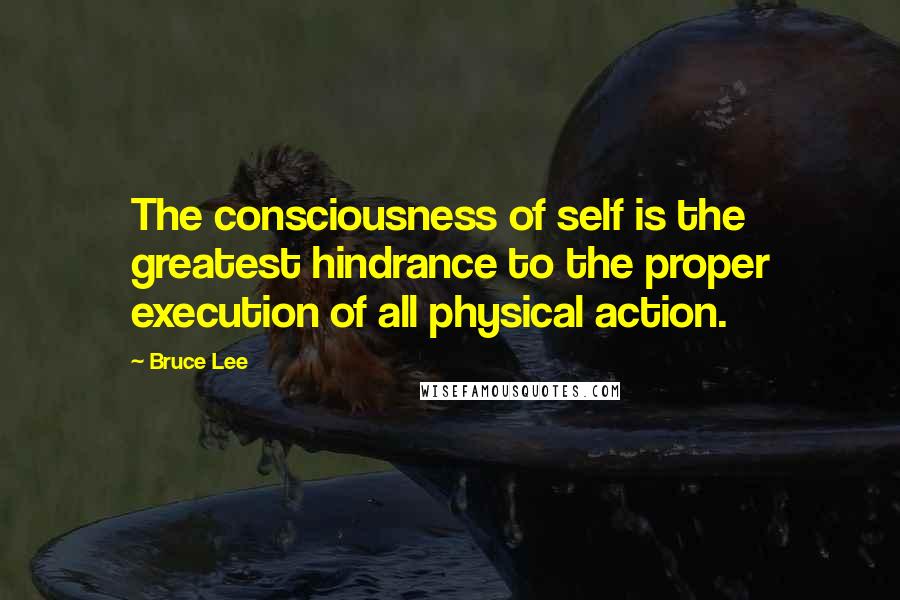 Bruce Lee Quotes: The consciousness of self is the greatest hindrance to the proper execution of all physical action.