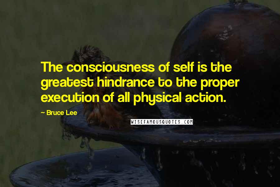 Bruce Lee Quotes: The consciousness of self is the greatest hindrance to the proper execution of all physical action.