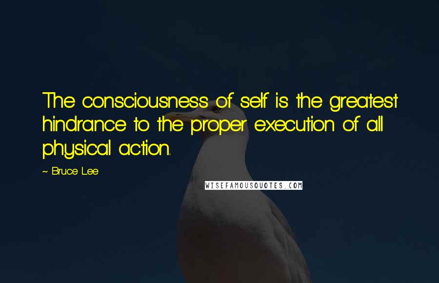 Bruce Lee Quotes: The consciousness of self is the greatest hindrance to the proper execution of all physical action.