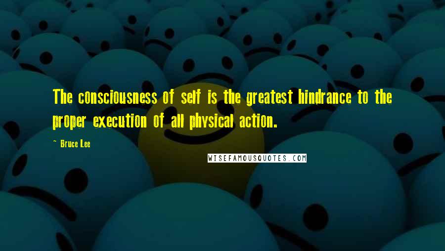 Bruce Lee Quotes: The consciousness of self is the greatest hindrance to the proper execution of all physical action.