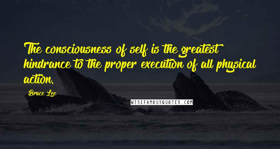 Bruce Lee Quotes: The consciousness of self is the greatest hindrance to the proper execution of all physical action.