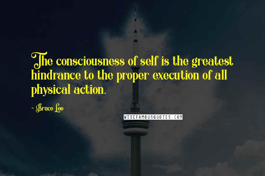 Bruce Lee Quotes: The consciousness of self is the greatest hindrance to the proper execution of all physical action.