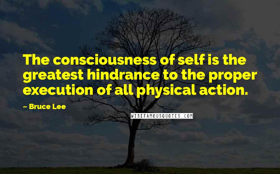 Bruce Lee Quotes: The consciousness of self is the greatest hindrance to the proper execution of all physical action.