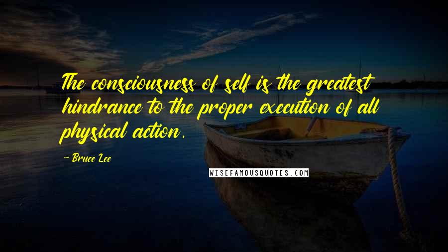 Bruce Lee Quotes: The consciousness of self is the greatest hindrance to the proper execution of all physical action.