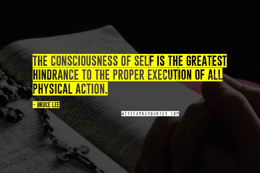 Bruce Lee Quotes: The consciousness of self is the greatest hindrance to the proper execution of all physical action.