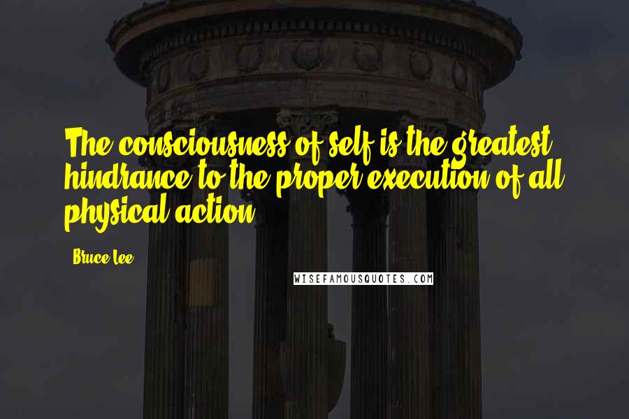 Bruce Lee Quotes: The consciousness of self is the greatest hindrance to the proper execution of all physical action.