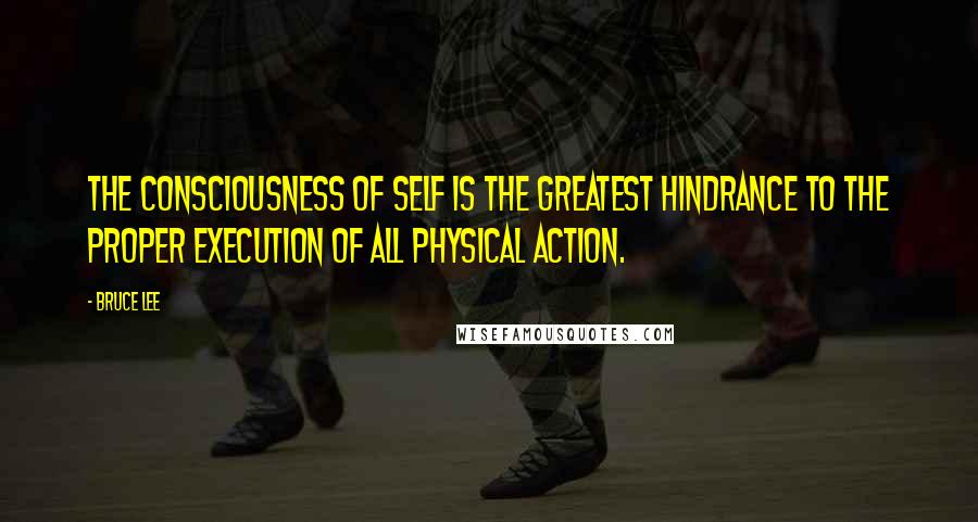 Bruce Lee Quotes: The consciousness of self is the greatest hindrance to the proper execution of all physical action.