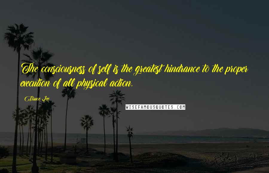 Bruce Lee Quotes: The consciousness of self is the greatest hindrance to the proper execution of all physical action.