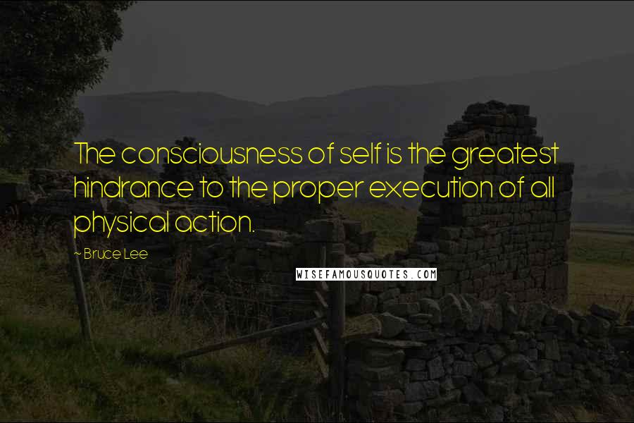 Bruce Lee Quotes: The consciousness of self is the greatest hindrance to the proper execution of all physical action.