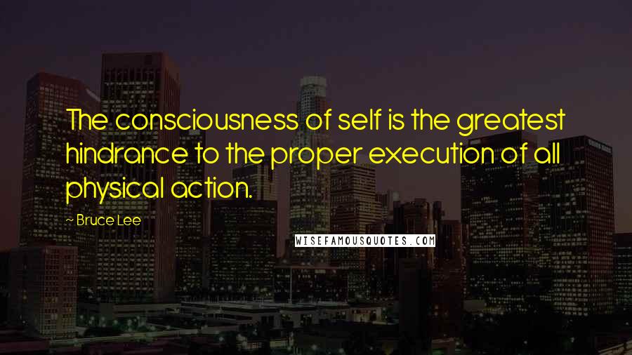 Bruce Lee Quotes: The consciousness of self is the greatest hindrance to the proper execution of all physical action.