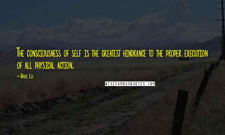 Bruce Lee Quotes: The consciousness of self is the greatest hindrance to the proper execution of all physical action.