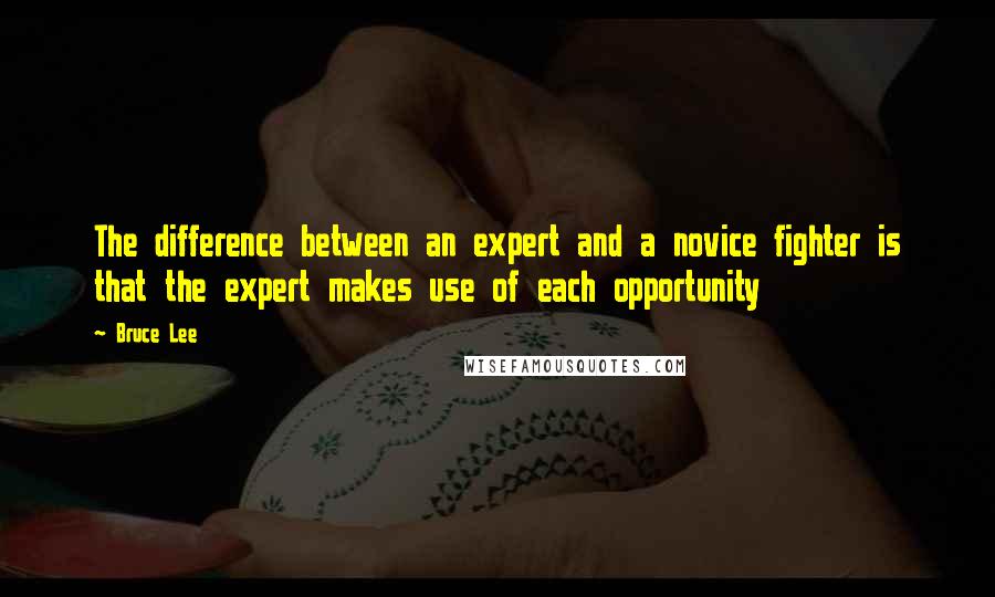 Bruce Lee Quotes: The difference between an expert and a novice fighter is that the expert makes use of each opportunity