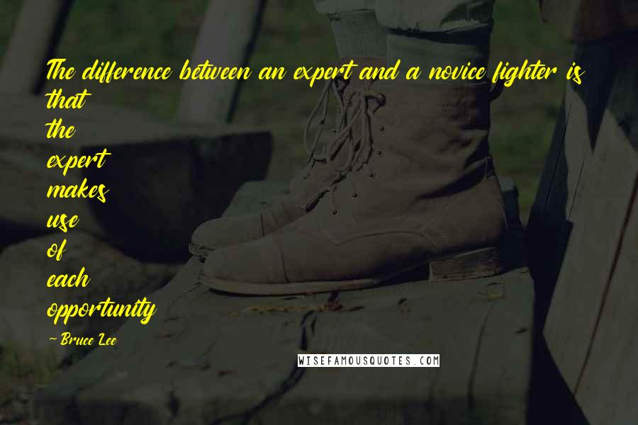 Bruce Lee Quotes: The difference between an expert and a novice fighter is that the expert makes use of each opportunity