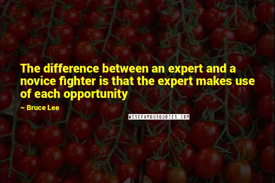 Bruce Lee Quotes: The difference between an expert and a novice fighter is that the expert makes use of each opportunity