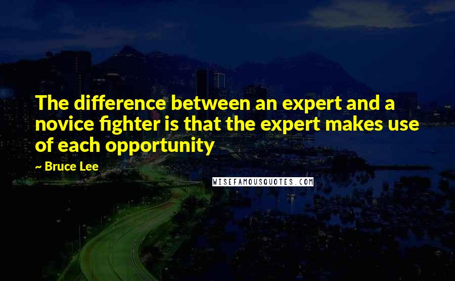 Bruce Lee Quotes: The difference between an expert and a novice fighter is that the expert makes use of each opportunity