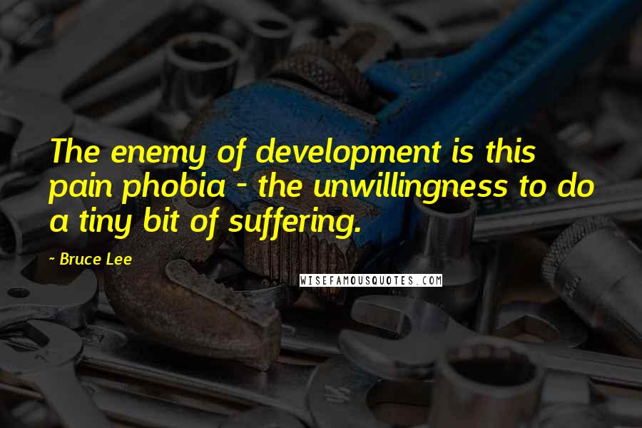 Bruce Lee Quotes: The enemy of development is this pain phobia - the unwillingness to do a tiny bit of suffering.